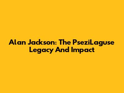 Alan Jackson: The PseziLaguse Legacy And Impact
