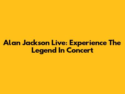 Alan Jackson Live: Experience The Legend In Concert