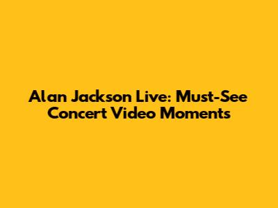 Alan Jackson Live: Must-See Concert Video Moments