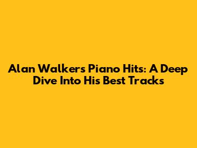 Alan Walker's Piano Hits: A Deep Dive Into His Best Tracks