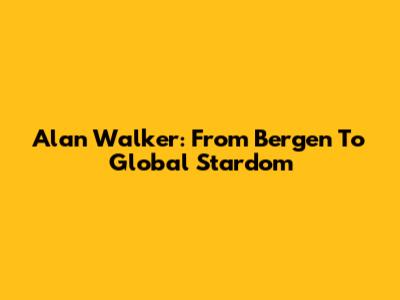 Alan Walker: From Bergen To Global Stardom