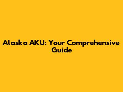 Alaska AKU: Your Comprehensive Guide
