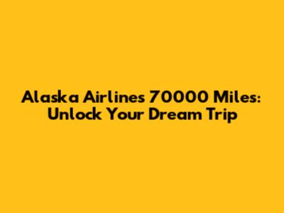Alaska Airlines 70000 Miles: Unlock Your Dream Trip