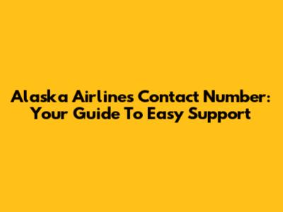 Alaska Airlines Contact Number: Your Guide To Easy Support