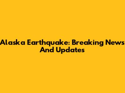 Alaska Earthquake: Breaking News And Updates