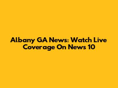 Albany GA News: Watch Live Coverage On News 10