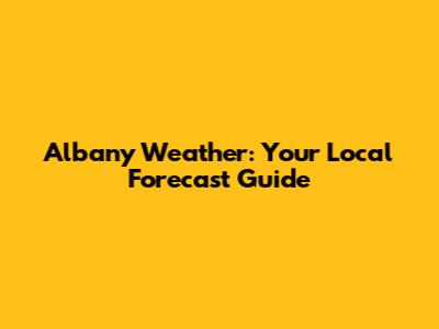 Albany Weather: Your Local Forecast Guide