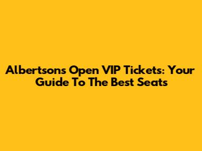 Albertsons Open VIP Tickets: Your Guide To The Best Seats