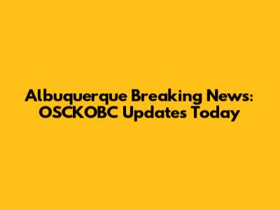 Albuquerque Breaking News: OSCKOBC Updates Today