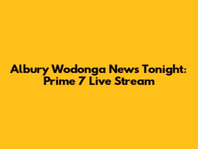 Albury Wodonga News Tonight: Prime 7 Live Stream