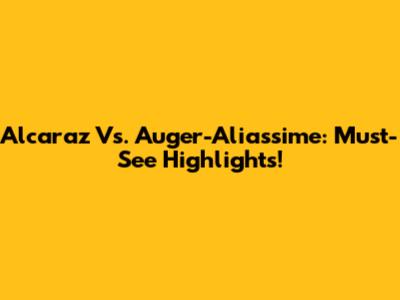 Alcaraz Vs. Auger-Aliassime: Must-See Highlights!