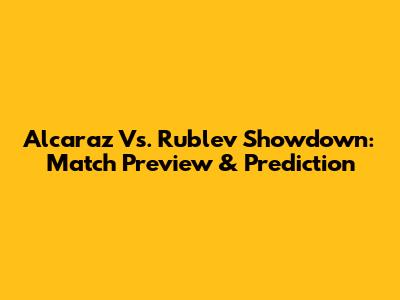 Alcaraz Vs. Rublev Showdown: Match Preview & Prediction