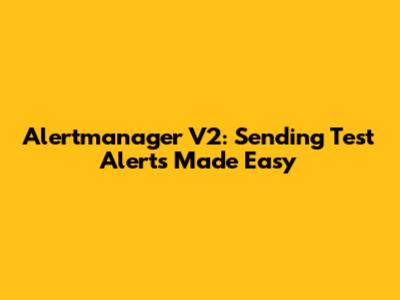 Alertmanager V2: Sending Test Alerts Made Easy