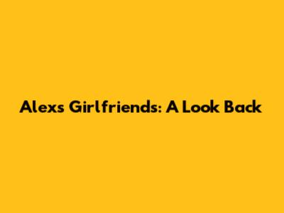 Alex's Girlfriends: A Look Back