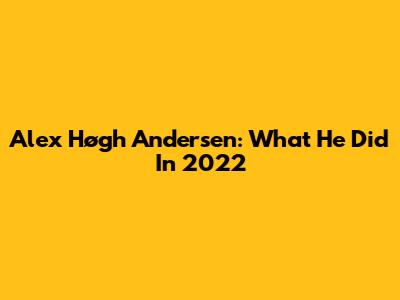 Alex Høgh Andersen: What He Did In 2022