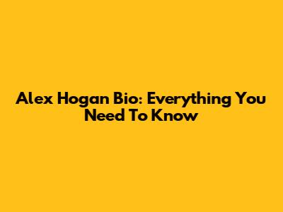 Alex Hogan Bio: Everything You Need To Know