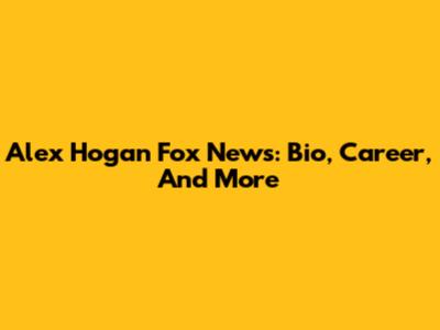 Alex Hogan Fox News: Bio, Career, And More