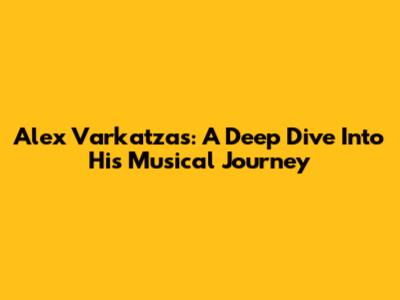Alex Varkatzas: A Deep Dive Into His Musical Journey