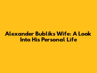 Alexander Bublik's Wife: A Look Into His Personal Life