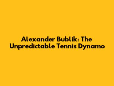 Alexander Bublik: The Unpredictable Tennis Dynamo