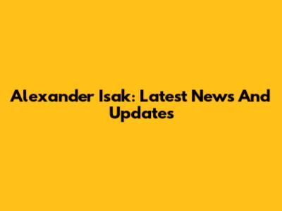 Alexander Isak: Latest News And Updates