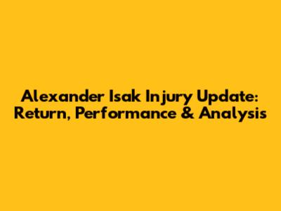 Alexander Isak Injury Update: Return, Performance & Analysis