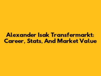 Alexander Isak Transfermarkt: Career, Stats, And Market Value