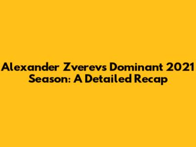 Alexander Zverev's Dominant 2021 Season: A Detailed Recap