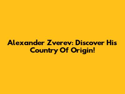 Alexander Zverev: Discover His Country Of Origin!