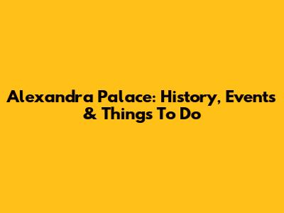 Alexandra Palace: History, Events & Things To Do