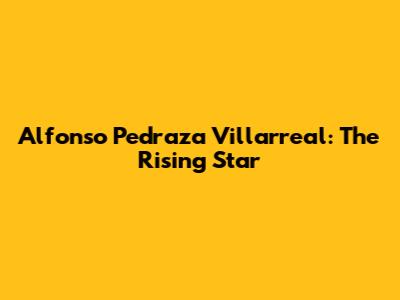 Alfonso Pedraza Villarreal: The Rising Star