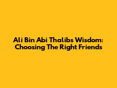 Ali Bin Abi Thalib's Wisdom: Choosing The Right Friends