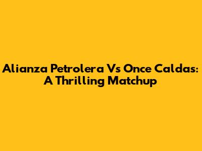 Alianza Petrolera Vs Once Caldas: A Thrilling Matchup