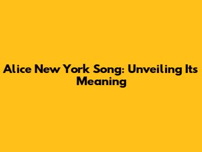Alice New York Song: Unveiling Its Meaning