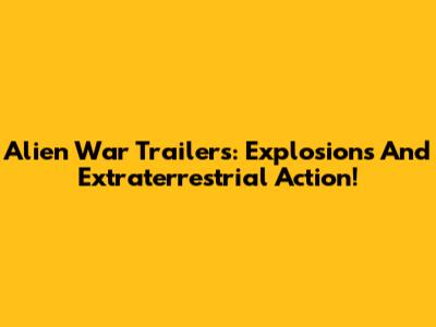 Alien War Trailers: Explosions And Extraterrestrial Action!