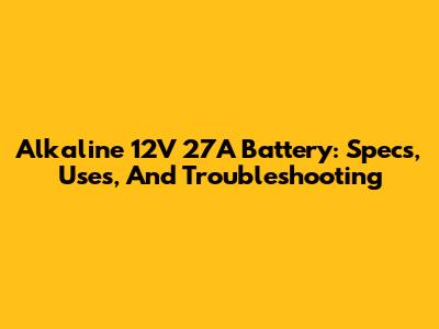 Alkaline 12V 27A Battery: Specs, Uses, And Troubleshooting