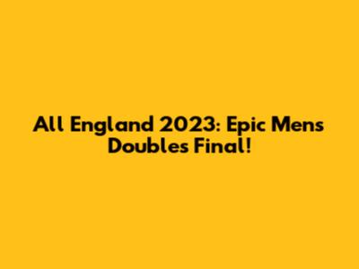All England 2023: Epic Men's Doubles Final!
