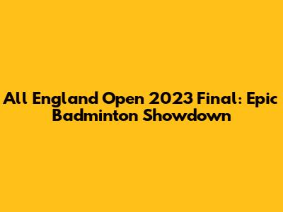 All England Open 2023 Final: Epic Badminton Showdown