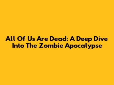 All Of Us Are Dead: A Deep Dive Into The Zombie Apocalypse