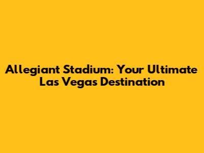 Allegiant Stadium: Your Ultimate Las Vegas Destination