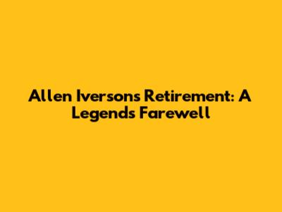 Allen Iverson's Retirement: A Legend's Farewell