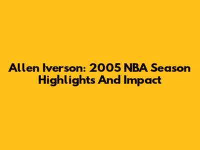 Allen Iverson: 2005 NBA Season Highlights And Impact