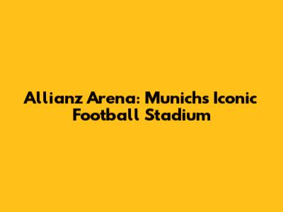 Allianz Arena: Munich's Iconic Football Stadium