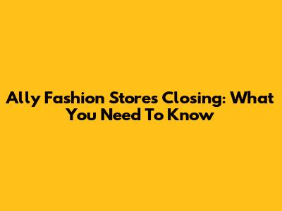 Ally Fashion Stores Closing: What You Need To Know