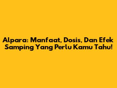 Alpara: Manfaat, Dosis, Dan Efek Samping Yang Perlu Kamu Tahu!