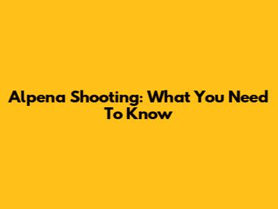 Alpena Shooting: What You Need To Know