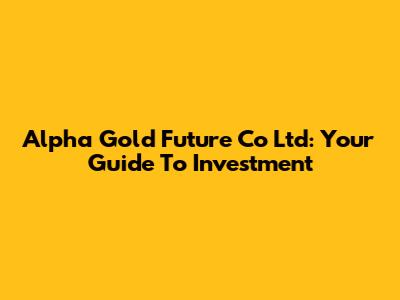 Alpha Gold Future Co Ltd: Your Guide To Investment