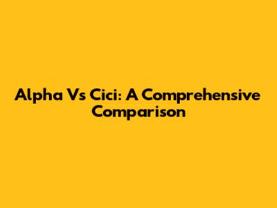 Alpha Vs Cici: A Comprehensive Comparison