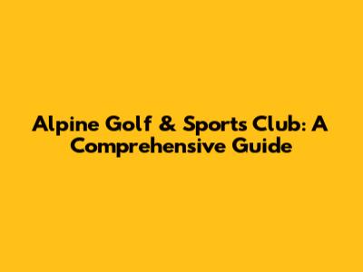 Alpine Golf & Sports Club: A Comprehensive Guide