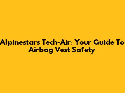 Alpinestars Tech-Air: Your Guide To Airbag Vest Safety